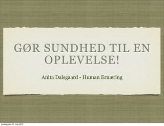 GØR SUNDHED TIL EN
                 OPLEVELSE!
                           Anita Dalsgaard - Human Ernæring




torsdag den 10. maj 2012
 