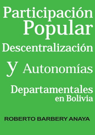 Participación
    Popular
Descentralización
y Autonomías
 Departamentales
            en Bolivia

ROBERTO BARBERY ANAYA
 