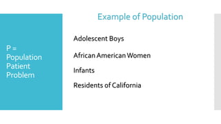 P =
Population
Patient
Problem
Residents of California
AfricanAmericanWomen
Example of Population
Infants
Adolescent Boys
 