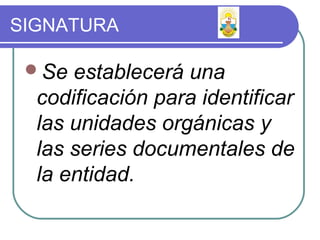SIGNATURA
Se establecerá una
codificación para identificar
las unidades orgánicas y
las series documentales de
la entidad.
 