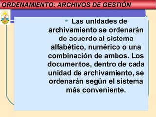 ORDENAMIENTO: ARCHIVOS DE GESTIÓN
 Las unidades de
archivamiento se ordenarán
de acuerdo al sistema
alfabético, numérico o una
combinación de ambos. Los
documentos, dentro de cada
unidad de archivamiento, se
ordenarán según el sistema
más conveniente.
 