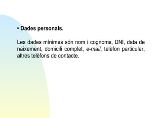 • Dades personals.
Les dades mínimes són nom i cognoms, DNI, data de
naixement, domicili complet, e-mail, telèfon particular,
altres telèfons de contacte.

 
