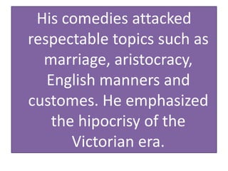 His comedies attacked
respectable topics such as
marriage, aristocracy,
English manners and
customes. He emphasized
the hipocrisy of the
Victorian era.