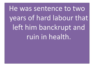 He was sentence to two
years of hard labour that
left him banckrupt and
ruin in health.