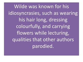 Wilde was known for his
idiosyncrasies, such as wearing
his hair long, dressing
colourfully, and carrying
flowers while lecturing,
qualities that other authors
parodied.