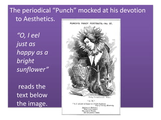 The periodical “Punch” mocked at his devotion
to Aesthetics.
“O, I eel
just as
happy as a
bright
sunflower”
reads the
text below
the image.