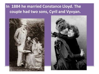 In 1884 he married Constance Lloyd. The
couple had two sons, Cyril and Vyvyan.