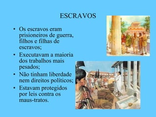 ESCRAVOS Os escravos eram prisioneiros de guerra, filhos e filhas de escravos; Executavam a maioria dos trabalhos mais pesados; Não tinham liberdade nem direitos políticos; Estavam protegidos por leis contra os maus-tratos. 