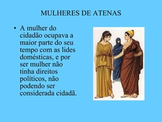 MULHERES DE ATENAS A mulher do cidadão ocupava a maior parte do seu tempo com as lides domésticas, e por ser mulher não tinha direitos políticos, não podendo ser considerada cidadã.   