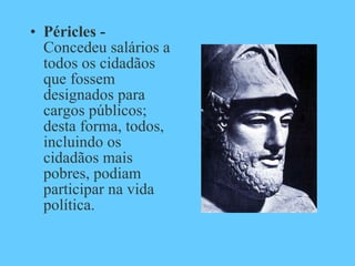 Péricles -  Concedeu salários a todos os cidadãos que fossem designados para cargos públicos; desta forma, todos, incluindo os cidadãos mais pobres, podiam participar na vida política. 