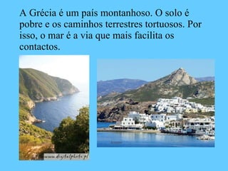 A Grécia é um país montanhoso. O solo é pobre e os caminhos terrestres tortuosos. Por isso, o mar é a via que mais facilita os contactos. 