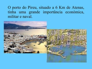 O porto do Pireu, situado a 6 Km de Atenas, tinha uma grande importância económica, militar e naval. 