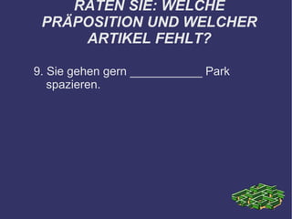 RATEN SIE: WELCHE PRÄPOSITION UND WELCHER ARTIKEL FEHLT? 9. Sie gehen gern ___________ Park spazieren. 