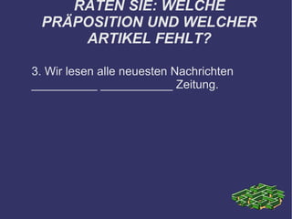 RATEN SIE: WELCHE PRÄPOSITION UND WELCHER ARTIKEL FEHLT? 3. Wir lesen alle neuesten Nachrichten __________ ___________ Zeitung. 