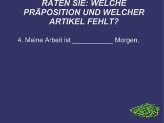 RATEN SIE: WELCHE PRÄPOSITION UND WELCHER ARTIKEL FEHLT? 4. Meine Arbeit ist ___________ Morgen. 