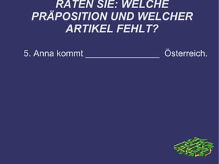 RATEN SIE: WELCHE PRÄPOSITION UND WELCHER ARTIKEL FEHLT? 5. Anna kommt _______________  Österreich. 