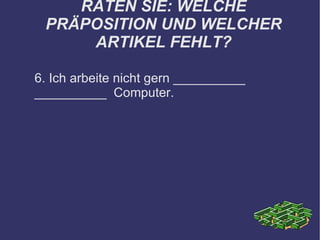 RATEN SIE: WELCHE PRÄPOSITION UND WELCHER ARTIKEL FEHLT? 6. Ich arbeite nicht gern __________ __________  Computer. 