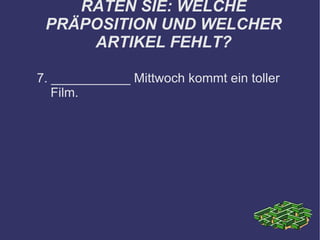 RATEN SIE: WELCHE PRÄPOSITION UND WELCHER ARTIKEL FEHLT? 7. ___________ Mittwoch kommt ein toller Film. 