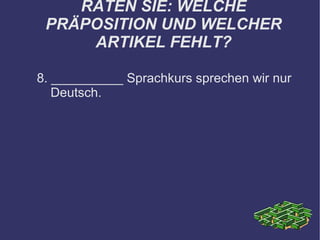RATEN SIE: WELCHE PRÄPOSITION UND WELCHER ARTIKEL FEHLT? 8. __________ Sprachkurs sprechen wir nur Deutsch. 