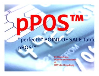 pPOS™“perfecto” POINT OF SALETablet
pPOS™
By Florin Suciu
Inventor and President
of
OCT Ltd. Hong Kong
 
