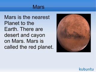 Mars Mars is the nearest Planet to the Earth. There are desert and cayon on Mars. Mars is called the red planet.