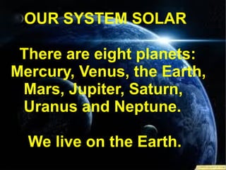 OUR SYSTEM SOLAR There are eight planets: Mercury, Venus, the Earth, Mars, Jupiter, Saturn, Uranus and Neptune. We live on the Earth. 