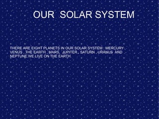 OUR  SOLAR SYSTEM THERE ARE EIGHT PLANETS IN OUR SOLAR SYSTEM : MERCURY , VENUS , THE EARTH , MARS,  JUPITER , SATURN , URANUS  AND NEPTUNE.WE LIVE ON THE EARTH. 