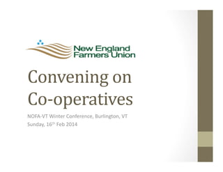 Convening	
  on	
  
Co-­‐operatives	
  
NOFA-­‐VT	
  Winter	
  Conference,	
  Burlington,	
  VT	
  
Sunday,	
  16th	
  Feb	
  2014	
  

 