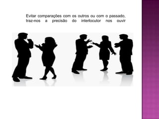 Evitar comparações com os outros ou com o passado, traz-nos a precisão do interlocutor nos ouvir 