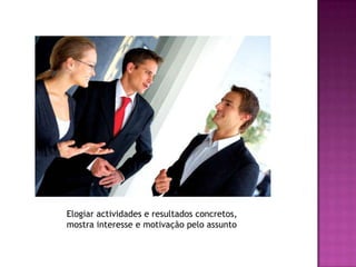 Elogiar actividades e resultados concretos, mostra interesse e motivação pelo assunto 