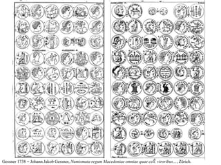 Gessner 1738 = Johann Jakob Gessner, Numismata regum Macedoniae omniae quae cell. viroribus…, Zürich.
 