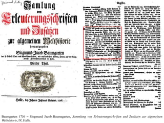 Baumgarten 1756 = Siegmund Jacob Baumagarten, Sammlung von Erleuterungsschriften und Zusätzen zur algemeinen
Welthistorie, IV, Halle.
 