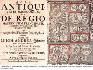 Croph 1682 = Johann Baptist Croph, Antiquitates Macedonicae, sive de regio Macedonum principatu, moribus atque militia
dissertatio, Iena.
 