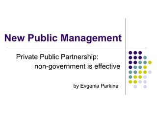 New Public Management
  Private Public Partnership:
        non-government is effective

                    by Evgenia Parkina
 