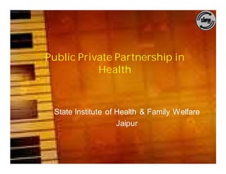 Public Private Partnership in
           Health



 State Institute of Health & Family Welfare
                    Jaipur
 