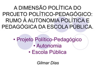 A DIMENSÃO POLÍTICA DO PROJETO POLÍTICO-PEDAGÓGICO: RUMO À AUTONOMIA POLÍTICA E PEDAGÓGICA DA ESCOLA PÚBLICA. •   Projeto Político-Pedagógico • Autonomia • Escola Pública Gilmar Dias 