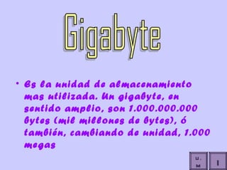 Es la unidad de almacenamiento mas utilizada. Un gigabyte, en sentido amplio, son 1.000.000.000 bytes (mil millones de bytes), ó también, cambiando de unidad, 1.000 megas  Gigabyte I U.M 