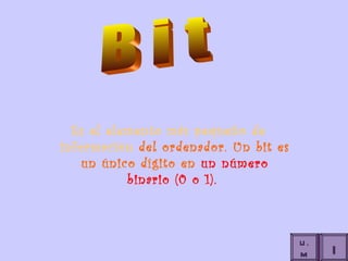 Es el elemento más pequeño de información  del ordenador. Un bit es un único dígito en  un número binario (0 o 1).  B i t U.. I U.M 
