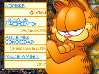 NOMBRE:
           Garfield
FECHA DE
NACIMIENTO:
       19-Junio-1978
AFICIONES
CONOCIDAS:
 Le encanta la pizza

MEJOR AMIGO:

               Odie
                       6
 