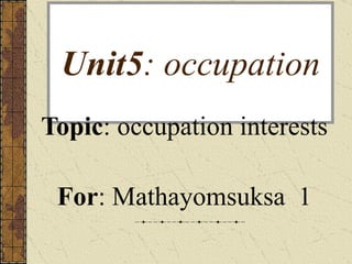 Unit5 : occupation Topic : occupation interests For : Mathayomsuksa  1 
