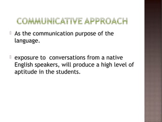    As the communication purpose of the
    language.

   exposure to conversations from a native
    English speakers, will produce a high level of
    aptitude in the students.
 