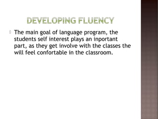    The main goal of language program, the
    students self interest plays an inportant
    part, as they get involve with the classes the
    will feel confortable in the classroom.
 