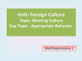 Unit: Foreign Culture
     Topic: Meeting Culture
Sup Topic : Appropriate Behavior



                  Matthayomsuksa 1
 