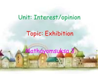 Unit: Interest/opinion

  Topic: Exhibition

  Mathayomsuksa 3
 