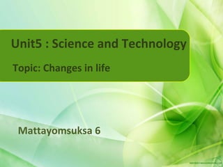 Unit5 : Science and Technology
Topic: Changes in life




 Mattayomsuksa 6
 