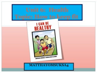 Unit 6: Health
Topic: How to keep fit




     MATTHAYOMSUKSA4
 