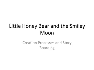 Little Honey Bear and the Smiley
              Moon
     Creation Processes and Story
               Boarding
 