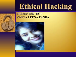 Ethical Hacking
PRESENTED BY :-
SWETA LEENA PANDA
 