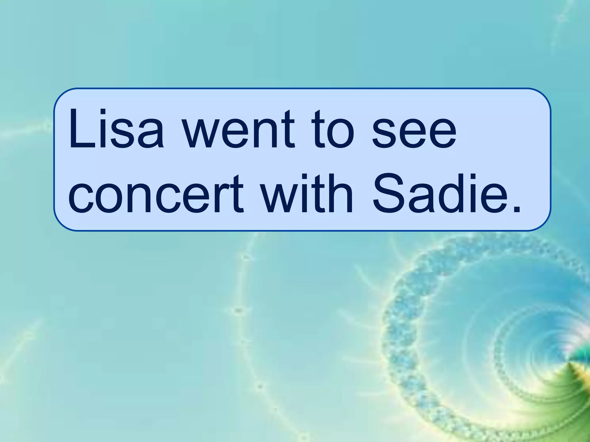 Lisa went to see
concert with Sadie.

 