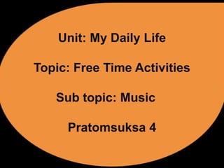 Unit: My Daily Life
Topic: Free Time Activities

Sub topic: Music
Pratomsuksa 4

 